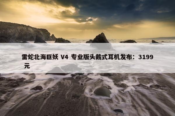 雷蛇北海巨妖 V4 专业版头戴式耳机发布：3199 元