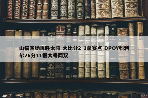 山猫客场再胜太阳 大比分2-1拿赛点 DPOY科利尔26分11板大号两双