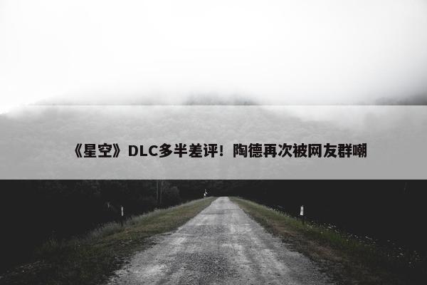 《星空》DLC多半差评！陶德再次被网友群嘲