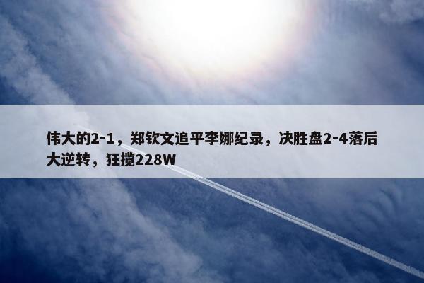 伟大的2-1，郑钦文追平李娜纪录，决胜盘2-4落后大逆转，狂揽228W