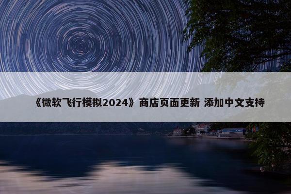 《微软飞行模拟2024》商店页面更新 添加中文支持