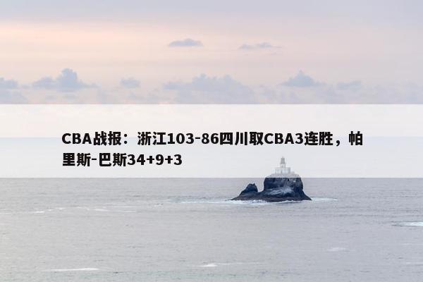 CBA战报：浙江103-86四川取CBA3连胜，帕里斯-巴斯34+9+3