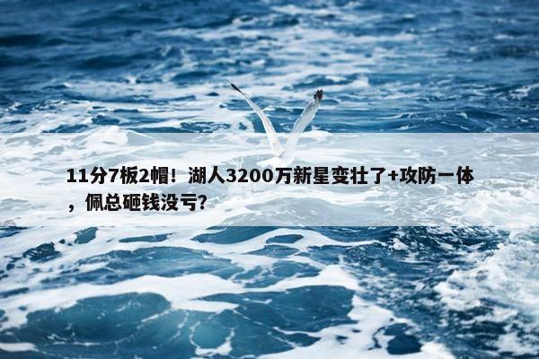 11分7板2帽！湖人3200万新星变壮了+攻防一体，佩总砸钱没亏？