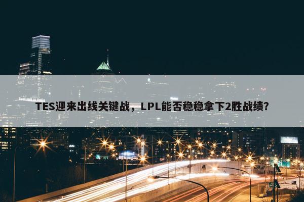 TES迎来出线关键战，LPL能否稳稳拿下2胜战绩？