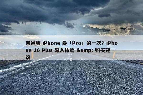 普通版 iPhone 最「Pro」的一次？iPhone 16 Plus 深入体验 & 购买建议