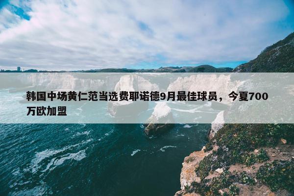 韩国中场黄仁范当选费耶诺德9月最佳球员，今夏700万欧加盟