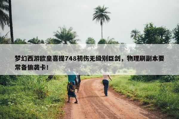 梦幻西游欧皇喜提748初伤无级别巨剑，物理刷副本要常备偷袭卡！