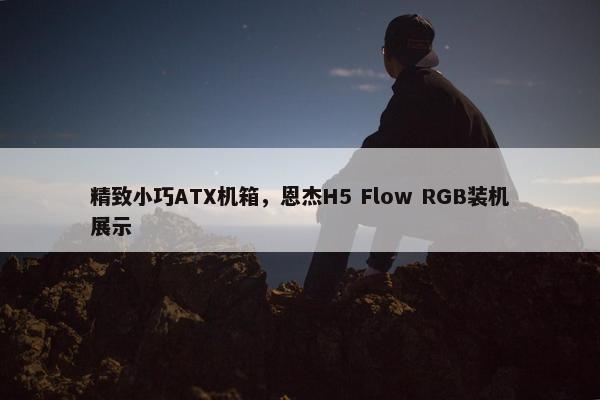 精致小巧ATX机箱，恩杰H5 Flow RGB装机展示