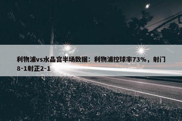 利物浦vs水晶宫半场数据：利物浦控球率73%，射门8-1射正2-1