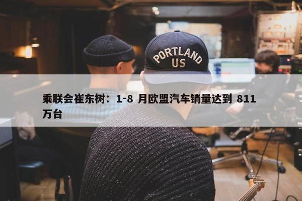 乘联会崔东树：1-8 月欧盟汽车销量达到 811 万台