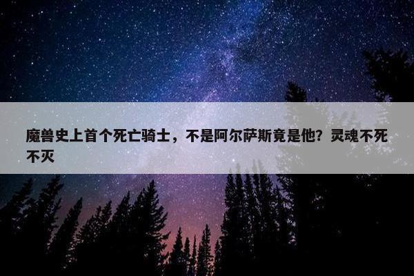 魔兽史上首个死亡骑士，不是阿尔萨斯竟是他？灵魂不死不灭