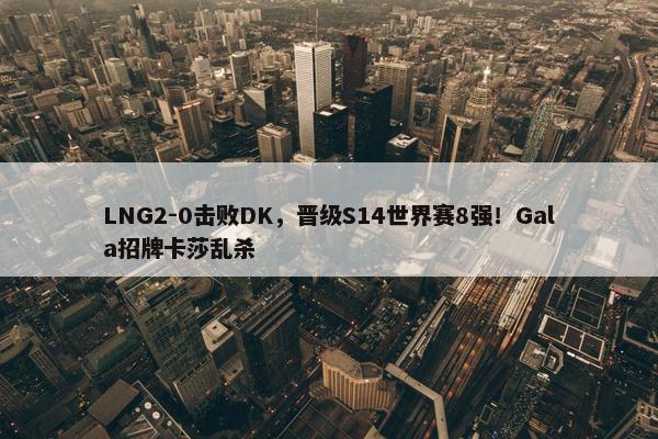 LNG2-0击败DK，晋级S14世界赛8强！Gala招牌卡莎乱杀