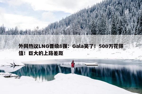 外网热议LNG晋级8强：Gala笑了！500万花得值！巨大的上路差距