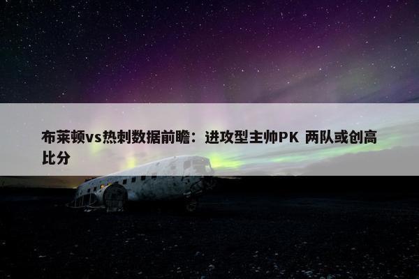 布莱顿vs热刺数据前瞻：进攻型主帅PK 两队或创高比分