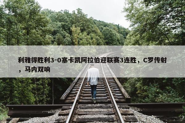 利雅得胜利3-0塞卡凯阿拉伯迎联赛3连胜，C罗传射，马内双响