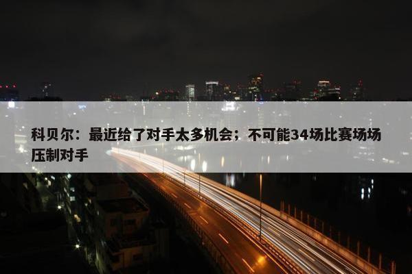 科贝尔：最近给了对手太多机会；不可能34场比赛场场压制对手