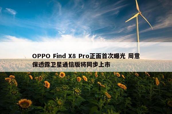 OPPO Find X8 Pro正面首次曝光 周意保透露卫星通信版将同步上市