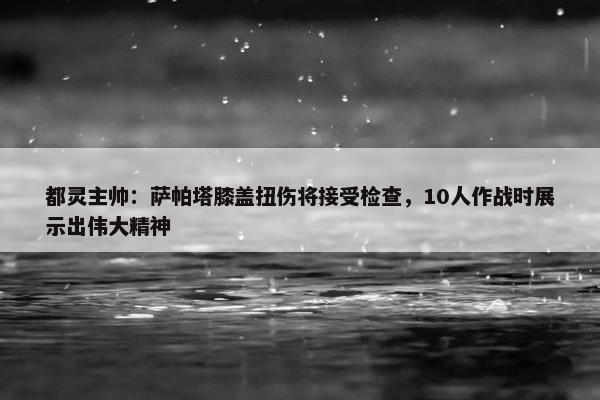 都灵主帅：萨帕塔膝盖扭伤将接受检查，10人作战时展示出伟大精神