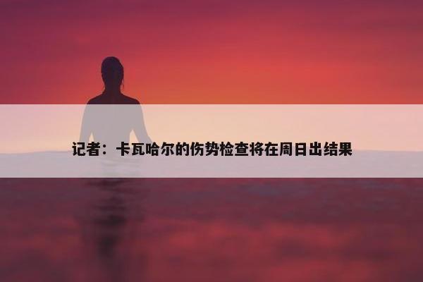 记者：卡瓦哈尔的伤势检查将在周日出结果