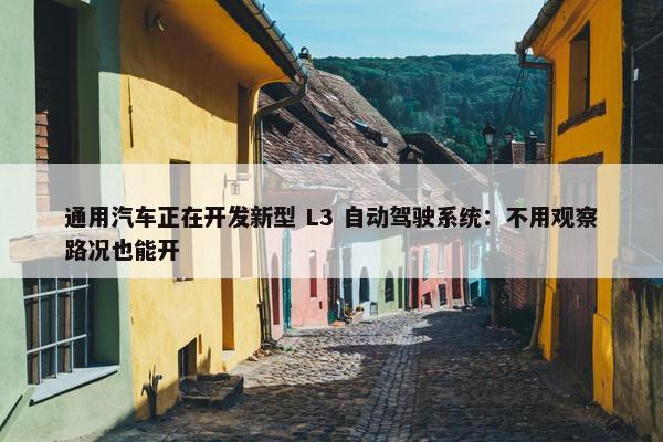 通用汽车正在开发新型 L3 自动驾驶系统：不用观察路况也能开