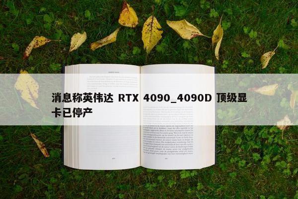 消息称英伟达 RTX 4090_4090D 顶级显卡已停产