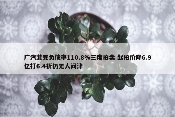 广汽菲克负债率110.8%三度拍卖 起拍价降6.9亿打6.4折仍无人问津