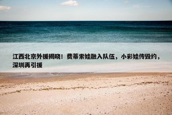 江西北京外援揭晓！费蒂索娃融入队伍，小彩娃传毁约，深圳再引援