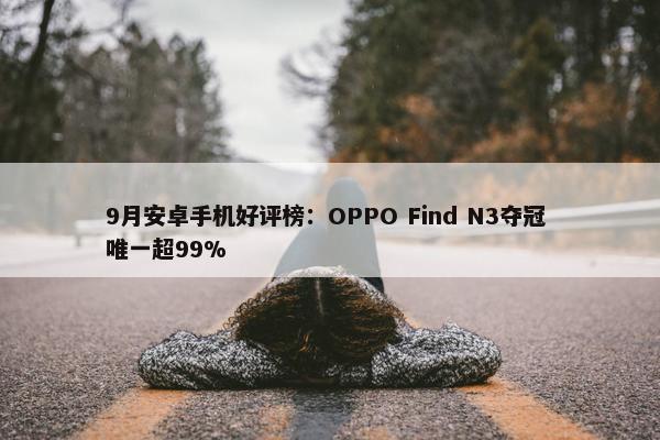 9月安卓手机好评榜：OPPO Find N3夺冠 唯一超99%