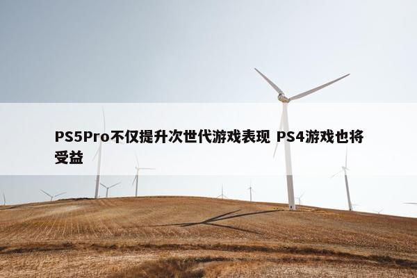 PS5Pro不仅提升次世代游戏表现 PS4游戏也将受益