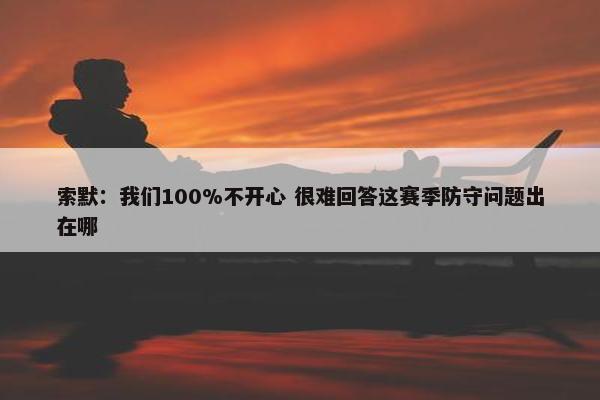 索默：我们100%不开心 很难回答这赛季防守问题出在哪