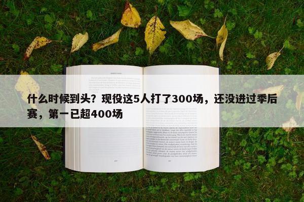 什么时候到头？现役这5人打了300场，还没进过季后赛，第一已超400场