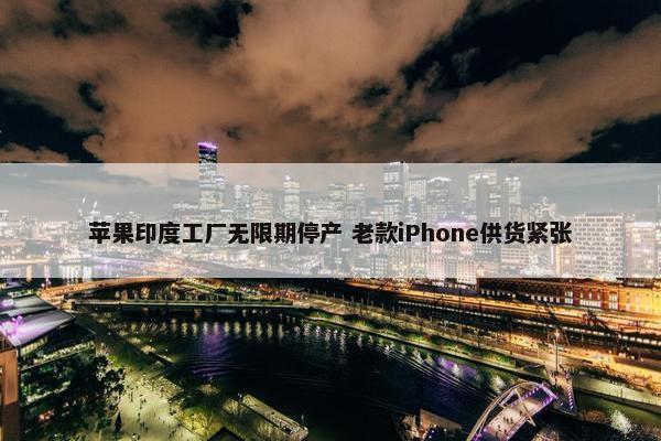 苹果印度工厂无限期停产 老款iPhone供货紧张