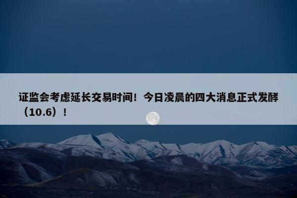 证监会考虑延长交易时间！今日凌晨的四大消息正式发酵（10.6）！