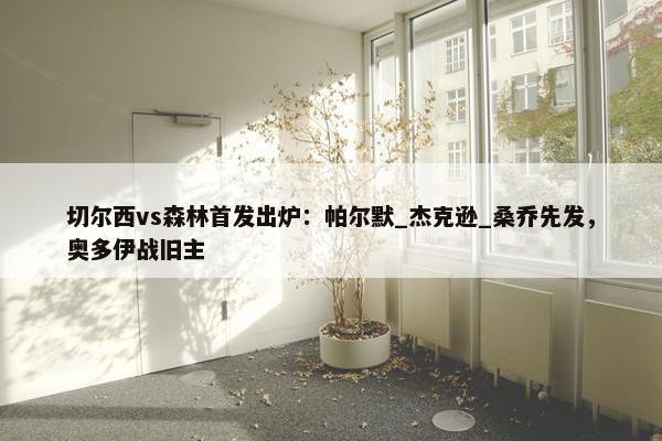 切尔西vs森林首发出炉：帕尔默_杰克逊_桑乔先发，奥多伊战旧主