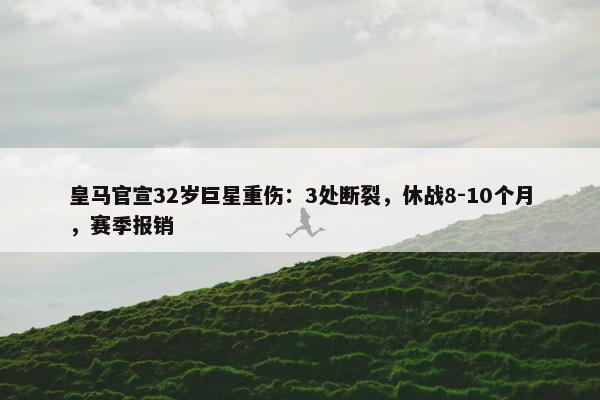 皇马官宣32岁巨星重伤：3处断裂，休战8-10个月，赛季报销