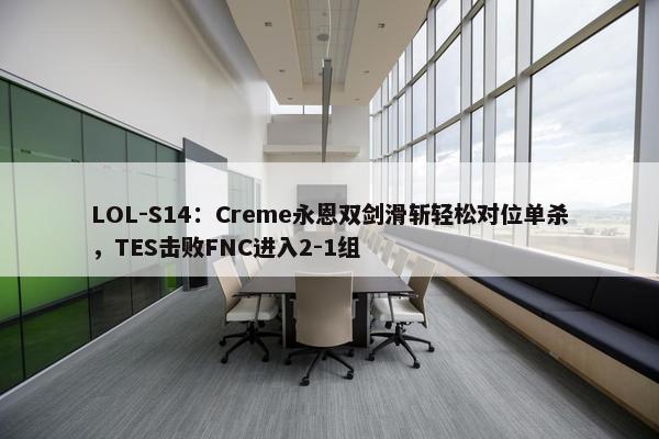 LOL-S14：Creme永恩双剑滑斩轻松对位单杀，TES击败FNC进入2-1组