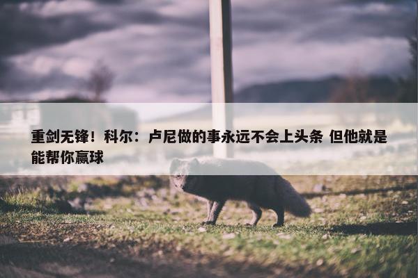 重剑无锋！科尔：卢尼做的事永远不会上头条 但他就是能帮你赢球