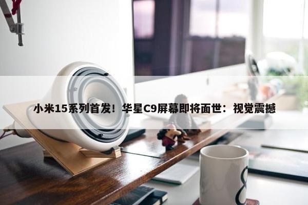 小米15系列首发！华星C9屏幕即将面世：视觉震撼