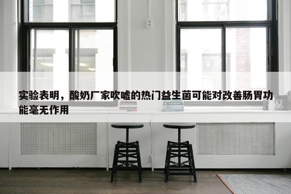 实验表明，酸奶厂家吹嘘的热门益生菌可能对改善肠胃功能毫无作用