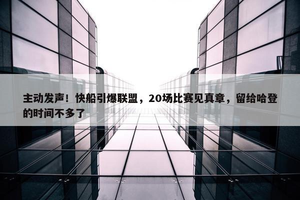 主动发声！快船引爆联盟，20场比赛见真章，留给哈登的时间不多了