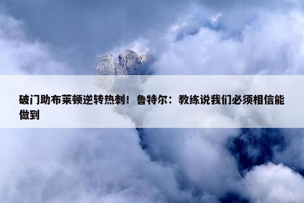 破门助布莱顿逆转热刺！鲁特尔：教练说我们必须相信能做到