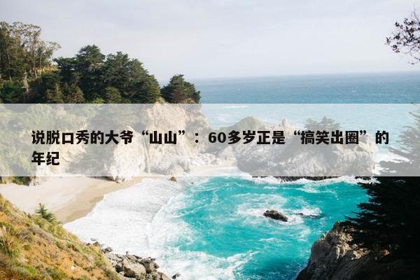 说脱口秀的大爷“山山”：60多岁正是“搞笑出圈”的年纪