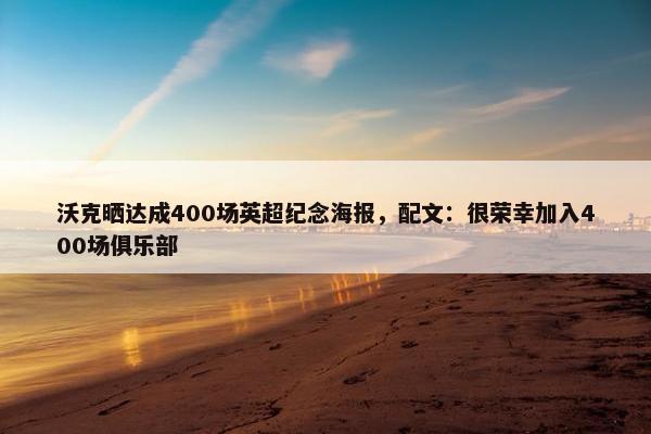 沃克晒达成400场英超纪念海报，配文：很荣幸加入400场俱乐部