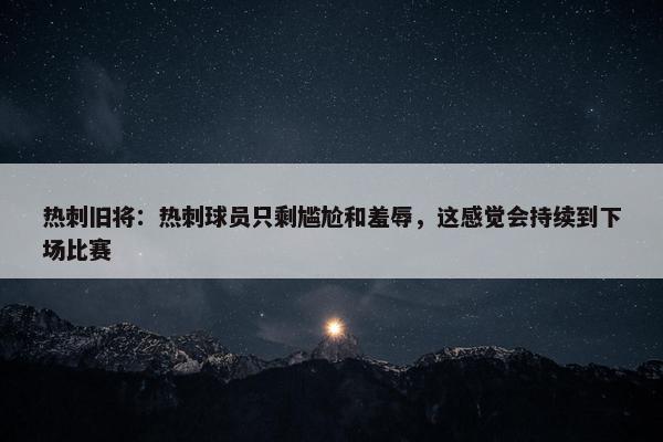 热刺旧将：热刺球员只剩尴尬和羞辱，这感觉会持续到下场比赛