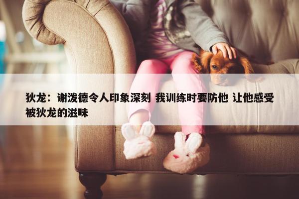 狄龙：谢泼德令人印象深刻 我训练时要防他 让他感受被狄龙的滋味