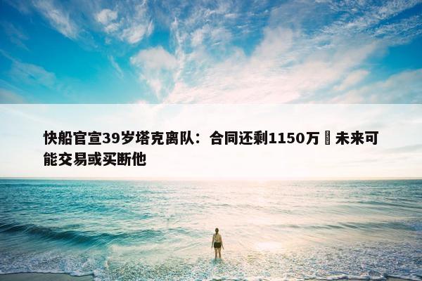 快船官宣39岁塔克离队：合同还剩1150万 未来可能交易或买断他