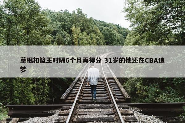 草根扣篮王时隔6个月再得分 31岁的他还在CBA追梦