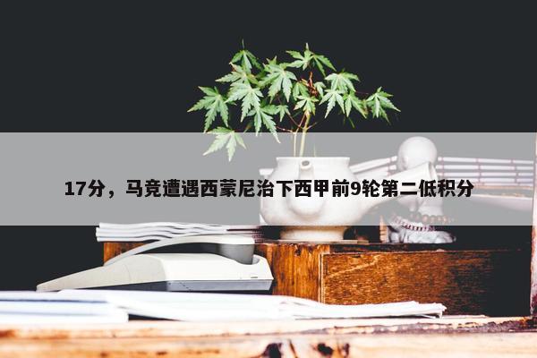 17分，马竞遭遇西蒙尼治下西甲前9轮第二低积分