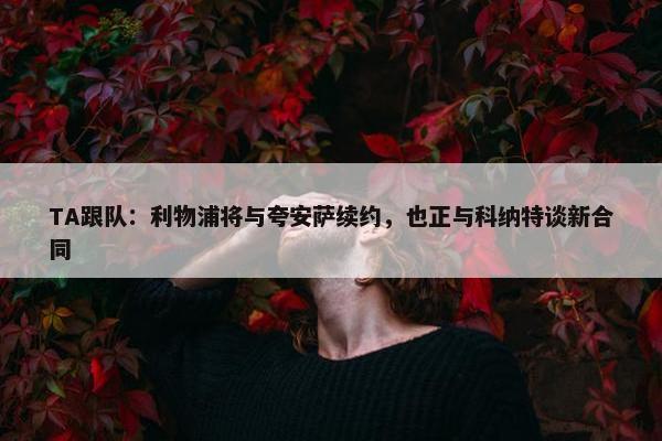 TA跟队：利物浦将与夸安萨续约，也正与科纳特谈新合同