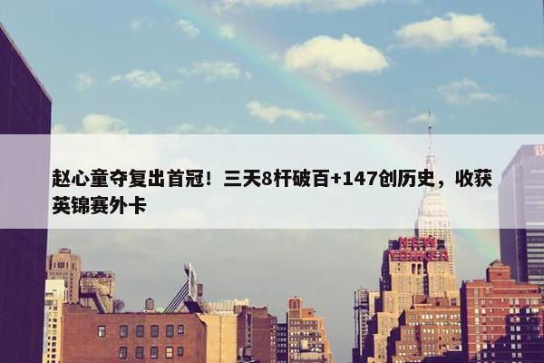 赵心童夺复出首冠！三天8杆破百+147创历史，收获英锦赛外卡